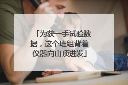 为获一手试验数据，这个班组背着仪器向山顶进发